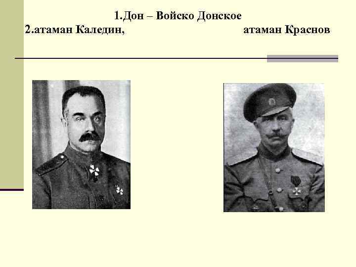 1. Дон – Войско Донское 2. атаман Каледин, атаман Краснов 