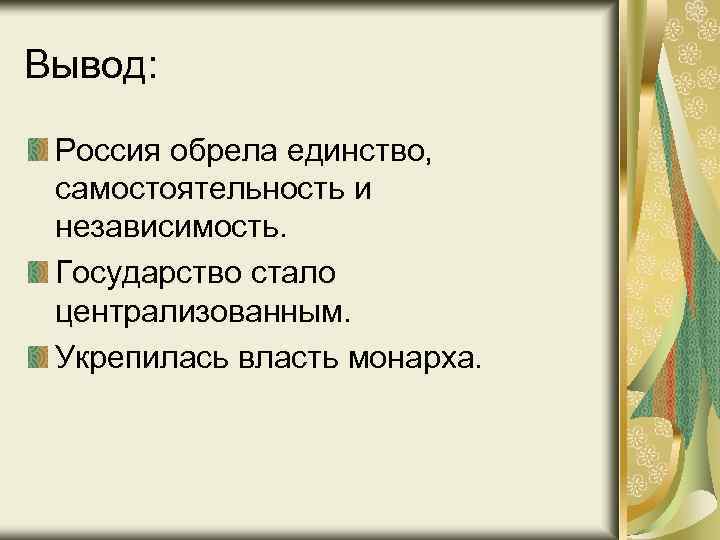 Вывод: Россия обрела единство, самостоятельность и независимость. Государство стало централизованным. Укрепилась власть монарха. 