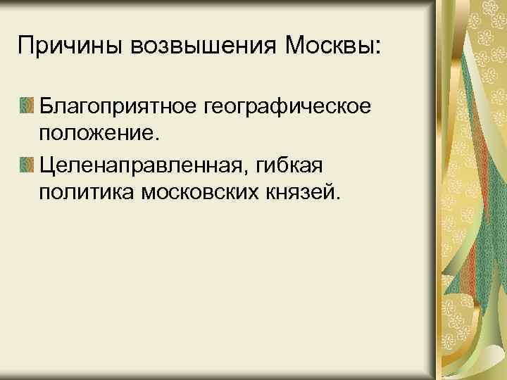 Причины возвышения Москвы: Благоприятное географическое положение. Целенаправленная, гибкая политика московских князей. 