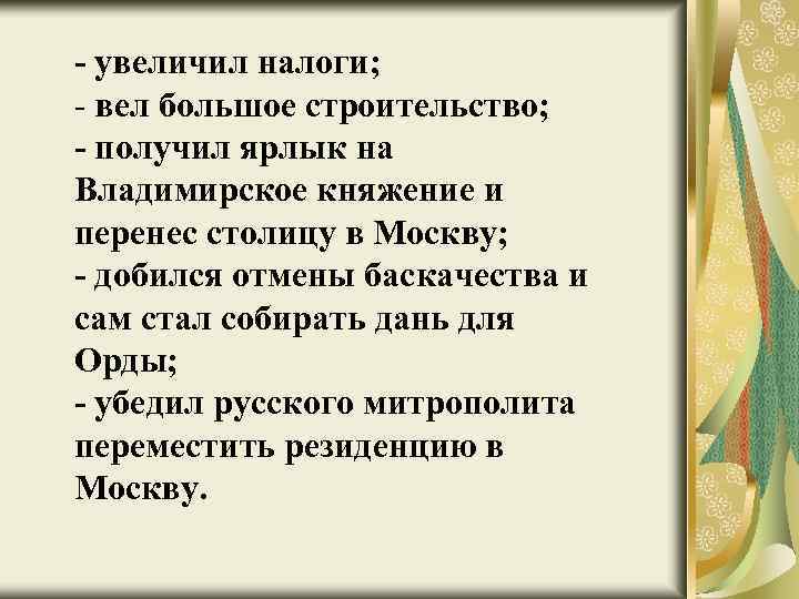 - увеличил налоги; - вел большое строительство; - получил ярлык на Владимирское княжение и