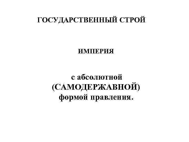 ГОСУДАРСТВЕННЫЙ СТРОЙ ИМПЕРИЯ с абсолютной (САМОДЕРЖАВНОЙ) формой правления. 