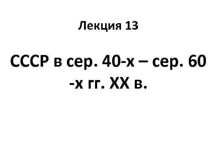 Лекция 13 СССР в сер. 40 -х – сер. 60 -х гг. ХХ в.