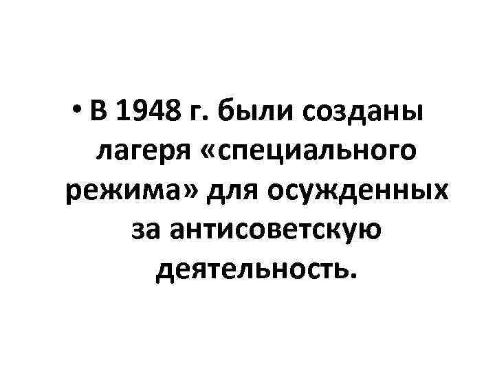 • В 1948 г. были созданы лагеря «специального режима» для осужденных за антисоветскую