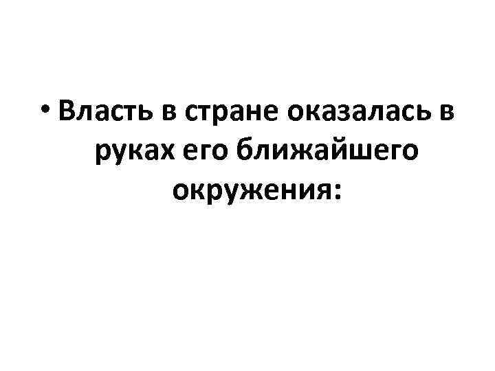  • Власть в стране оказалась в руках его ближайшего окружения: 