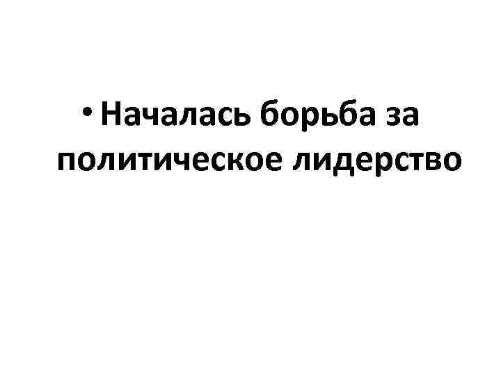  • Началась борьба за политическое лидерство 