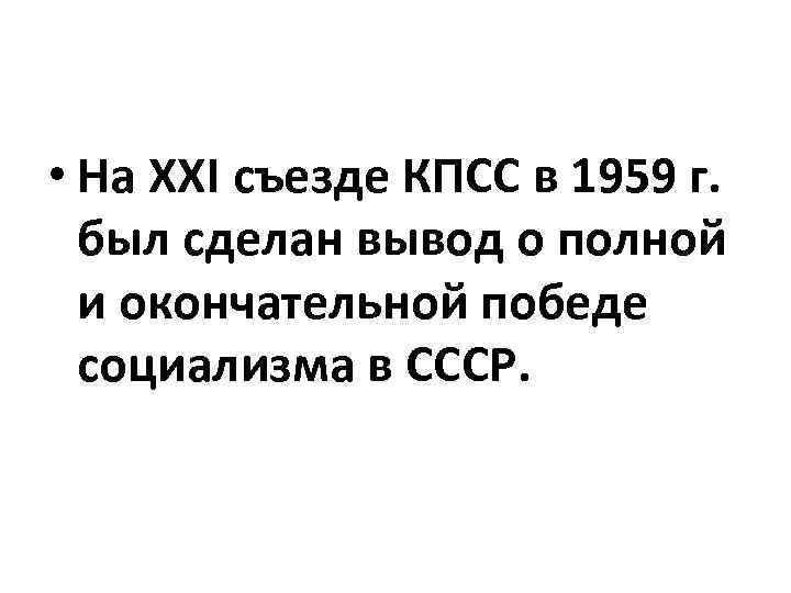  • На XXI съезде КПСС в 1959 г. был сделан вывод о полной