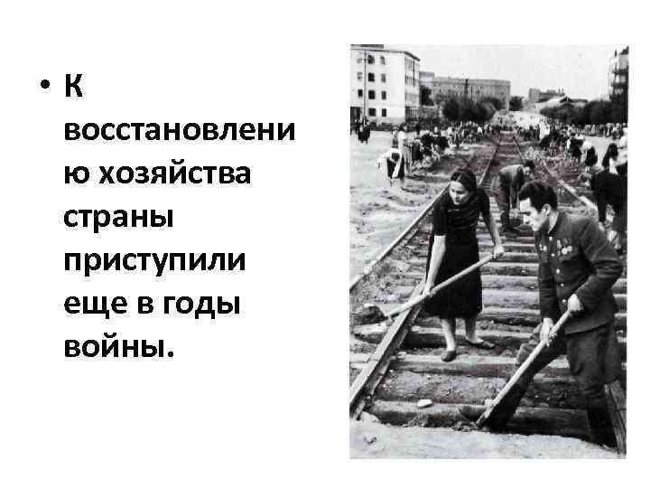  • К восстановлени ю хозяйства страны приступили еще в годы войны. 