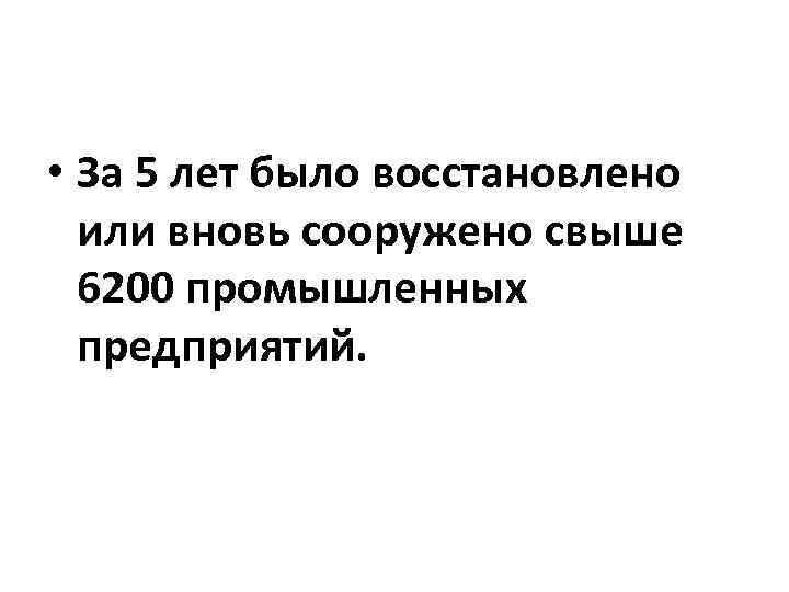  • За 5 лет было восстановлено или вновь сооружено свыше 6200 промышленных предприятий.