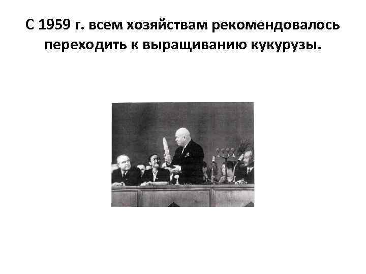 С 1959 г. всем хозяйствам рекомендовалось переходить к выращиванию кукурузы. 