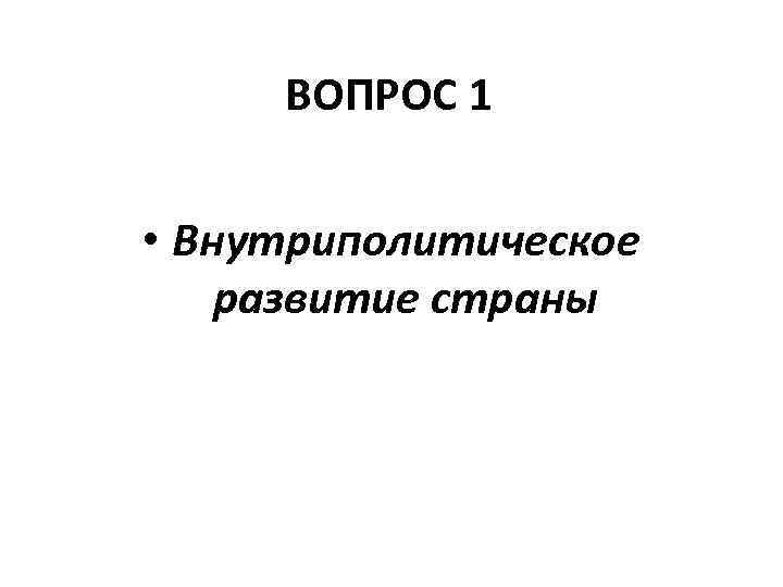 ВОПРОС 1 • Внутриполитическое развитие страны 