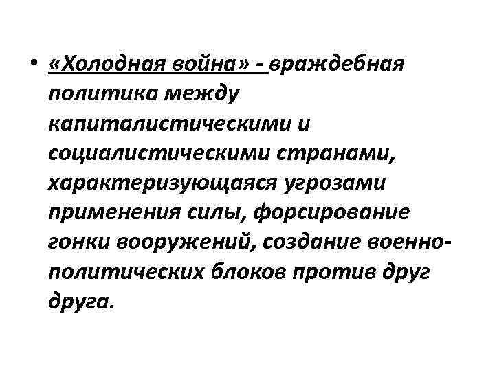  • «Холодная война» - враждебная политика между капиталистическими и социалистическими странами, характеризующаяся угрозами