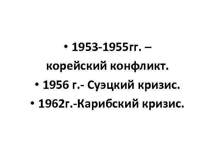  • 1953 -1955 гг. – корейский конфликт. • 1956 г. - Суэцкий кризис.