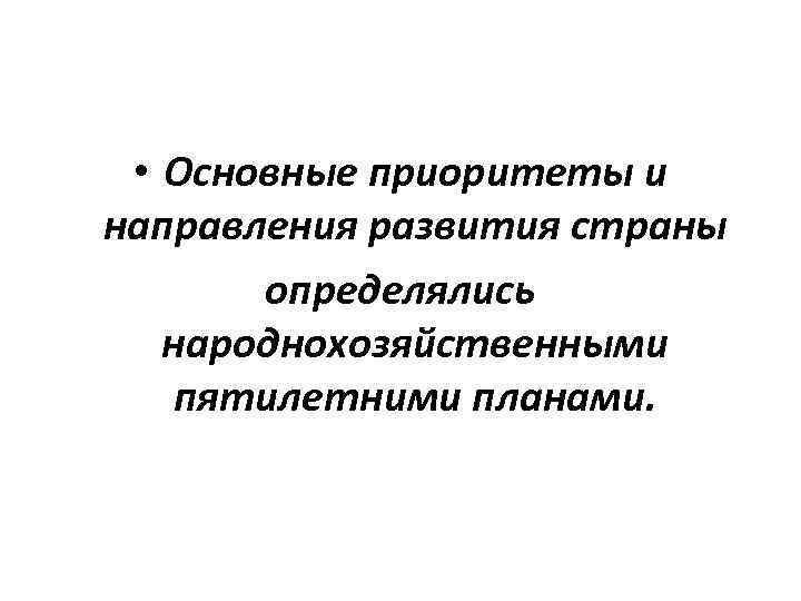  • Основные приоритеты и направления развития страны определялись народнохозяйственными пятилетними планами. 