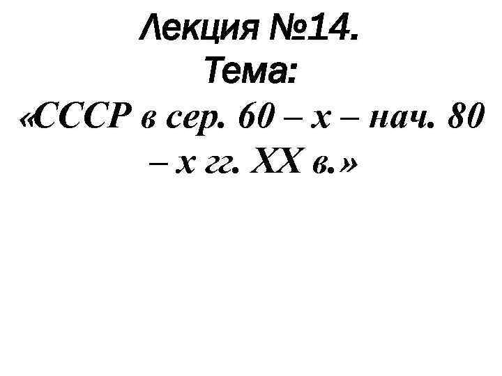 Лекция № 14. Тема: «СССР в сер. 60 – х – нач. 80 –