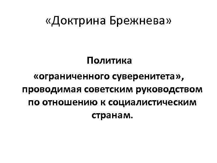  «Доктрина Брежнева» Политика «ограниченного суверенитета» , проводимая советским руководством по отношению к социалистическим