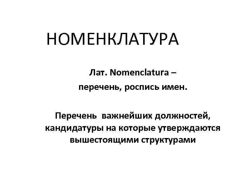 НОМЕНКЛАТУРА Лат. Nomenclatura – перечень, роспись имен. Перечень важнейших должностей, кандидатуры на которые утверждаются