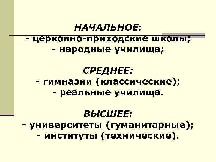 НАЧАЛЬНОЕ: - церковно-приходские школы; - народные училища; СРЕДНЕЕ: - гимназии (классические); - реальные училища.