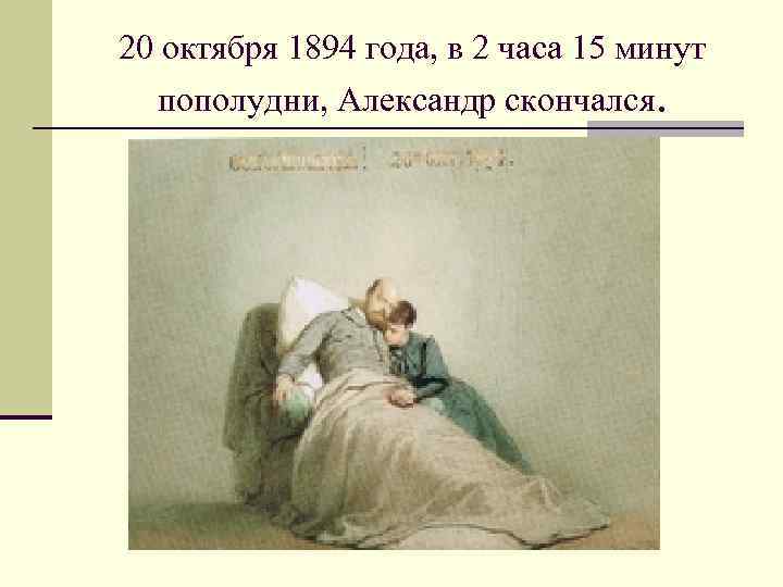 20 октября 1894 года, в 2 часа 15 минут пополудни, Александр скончался. 