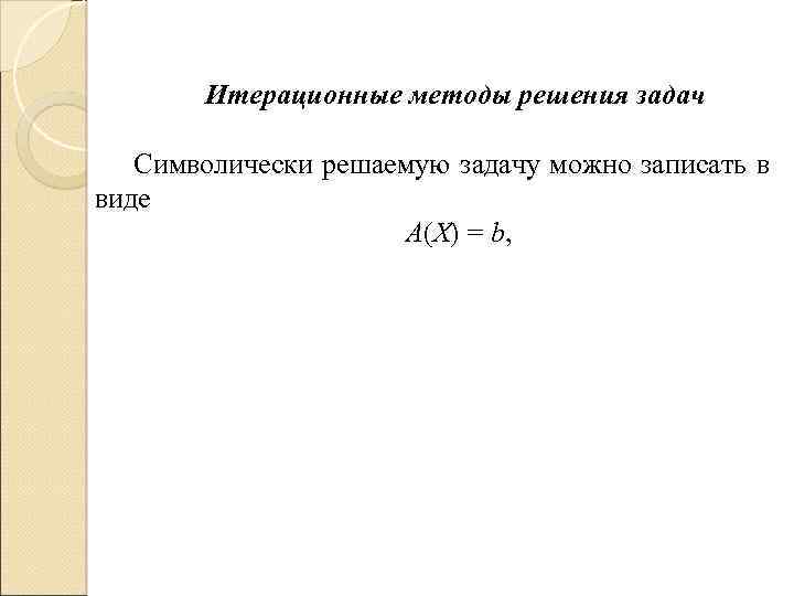 Итерационные методы решения задач Символически решаемую задачу можно записать в виде А(X) = b,