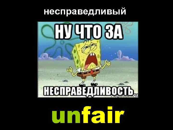 несправедливый unfair 