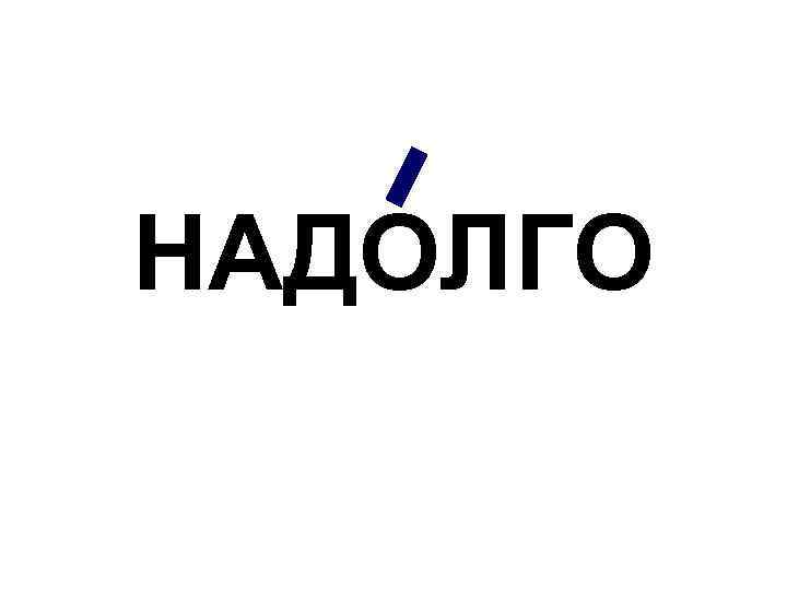 НАДОЛГО 