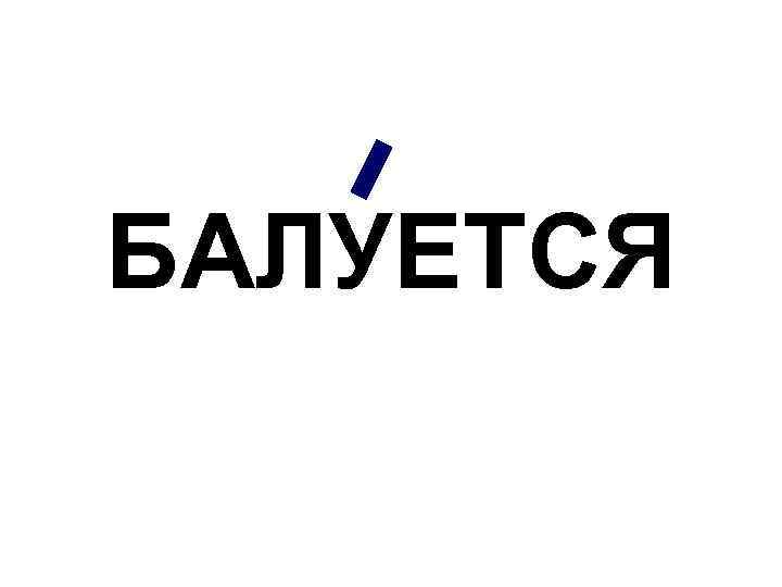 БАЛУЕТСЯ 