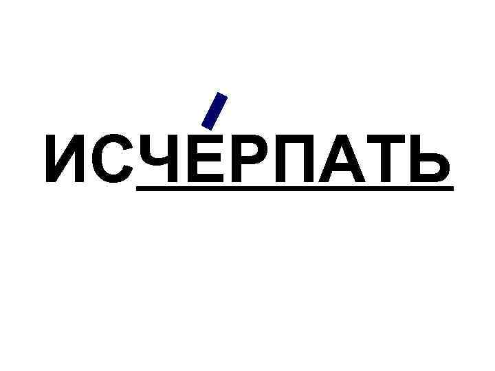 ИСЧЕРПАТЬ 