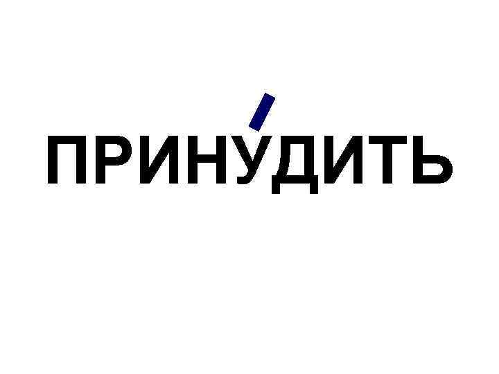 ПРИНУДИТЬ 