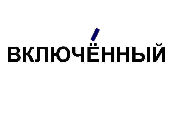 ВКЛЮЧЁННЫЙ 