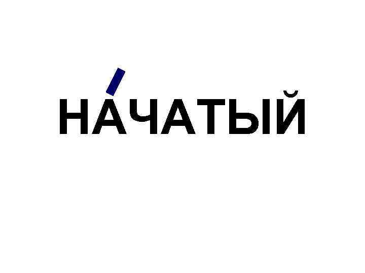 НАЧАТЫЙ 