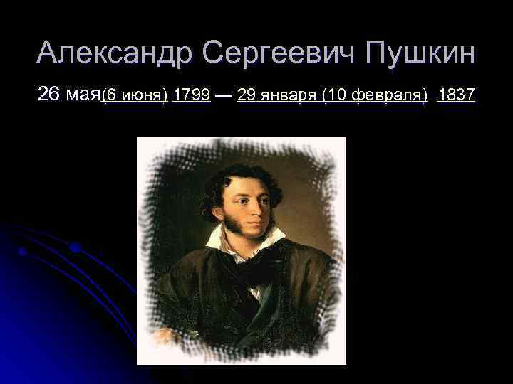 Александр Сергеевич Пушкин 26 мая(6 июня) 1799 — 29 января (10 февраля) 1837 