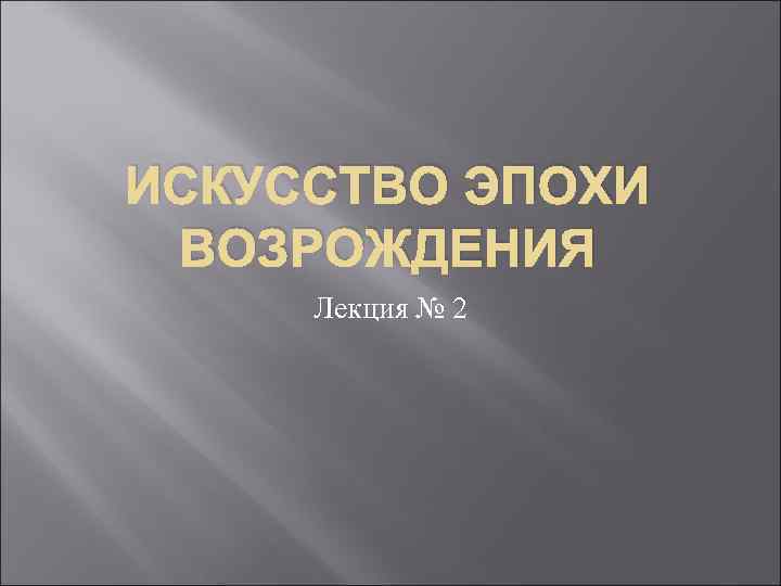 ИСКУССТВО ЭПОХИ ВОЗРОЖДЕНИЯ Лекция № 2 