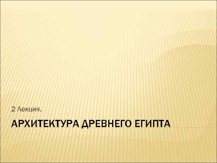 2 Лекция. АРХИТЕКТУРА ДРЕВНЕГО ЕГИПТА 