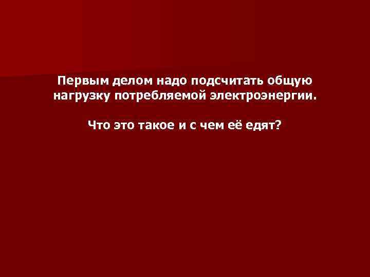 Первым делом надо подсчитать общую нагрузку потребляемой электроэнергии. Что это такое и с чем