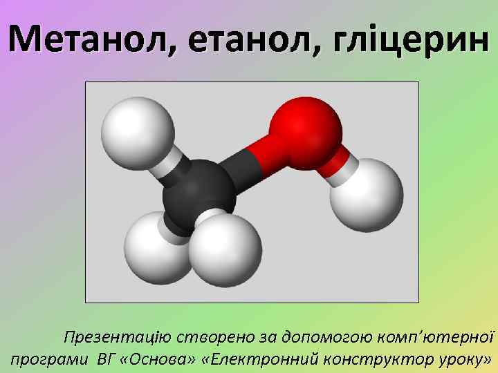 Метанол, гліцерин Презентацію створено за допомогою комп’ютерної програми ВГ «Основа» «Електронний конструктор уроку» 