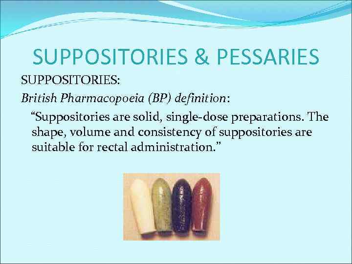 SUPPOSITORIES & PESSARIES SUPPOSITORIES: British Pharmacopoeia (BP) definition: “Suppositories are solid, single-dose preparations. The