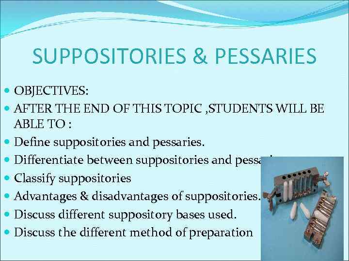 SUPPOSITORIES & PESSARIES OBJECTIVES: AFTER THE END OF THIS TOPIC , STUDENTS WILL BE