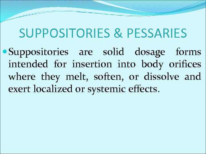 SUPPOSITORIES & PESSARIES Suppositories are solid dosage forms intended for insertion into body orifices