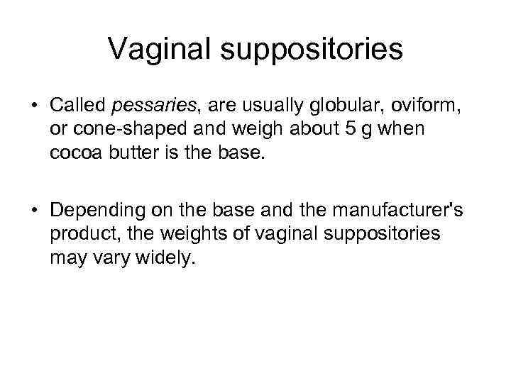 Vaginal suppositories • Called pessaries, are usually globular, oviform, or cone-shaped and weigh about