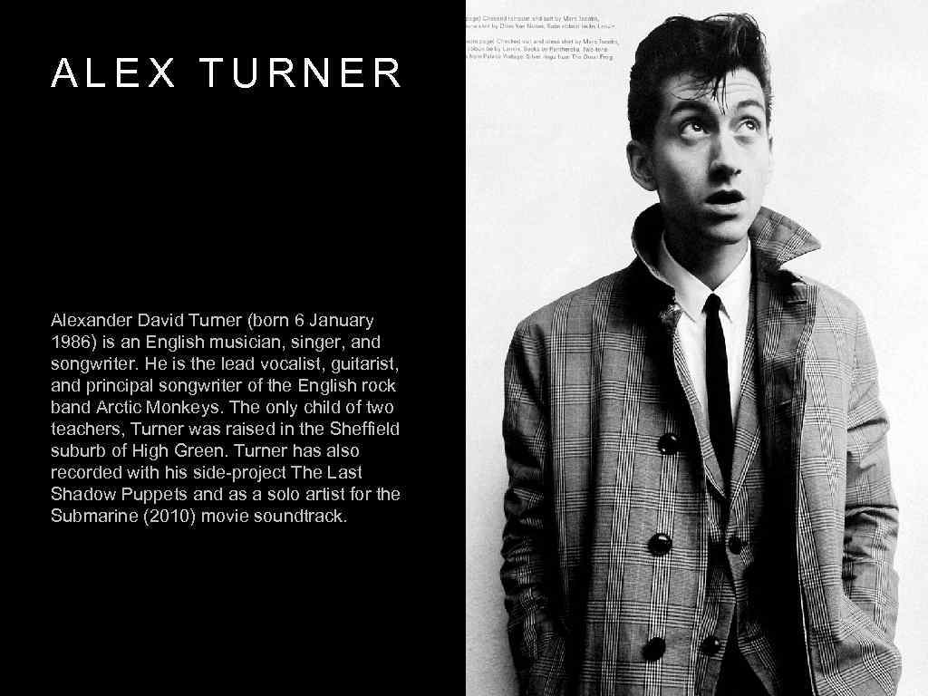 ALEX TURNER Alexander David Turner (born 6 January 1986) is an English musician, singer,