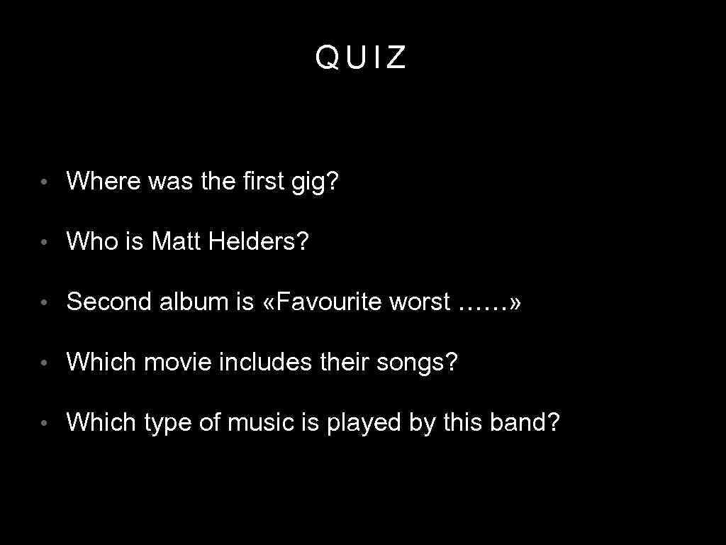 QUIZ • Where was the first gig? • Who is Matt Helders? • Second