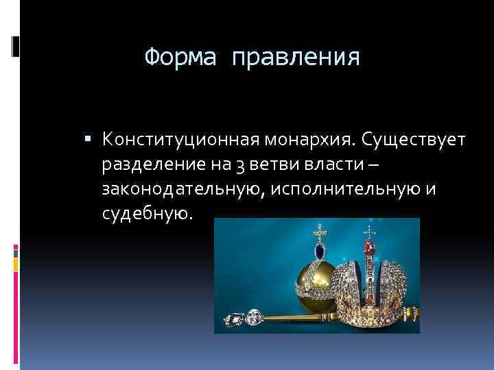 Форма правления Конституционная монархия. Существует разделение на 3 ветви власти – законодательную, исполнительную и