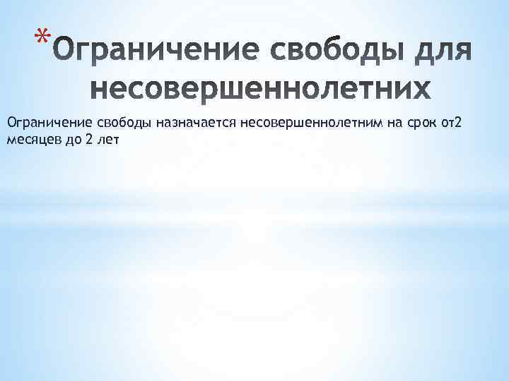 * Ограничение свободы назначается несовершеннолетним на срок от2 месяцев до 2 лет 