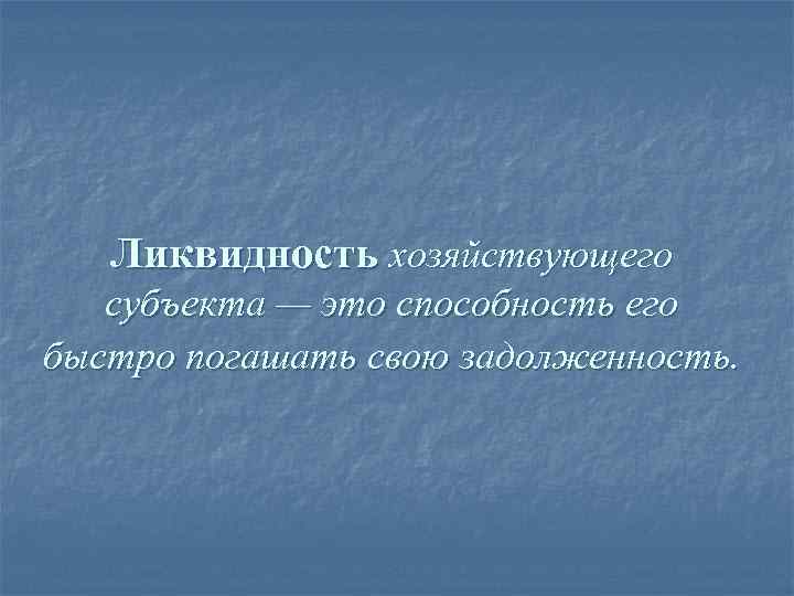 Ликвидность хозяйствующего субъекта — это способность его быстро погашать свою задолженность. 