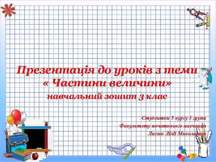 Презентація до уроків з теми « Частини величини» навчальний зошит 3 клас Студентки 5