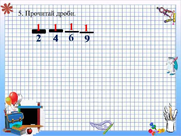 5. Прочитай дроби. 1 2 1 4 1 1 6 9 