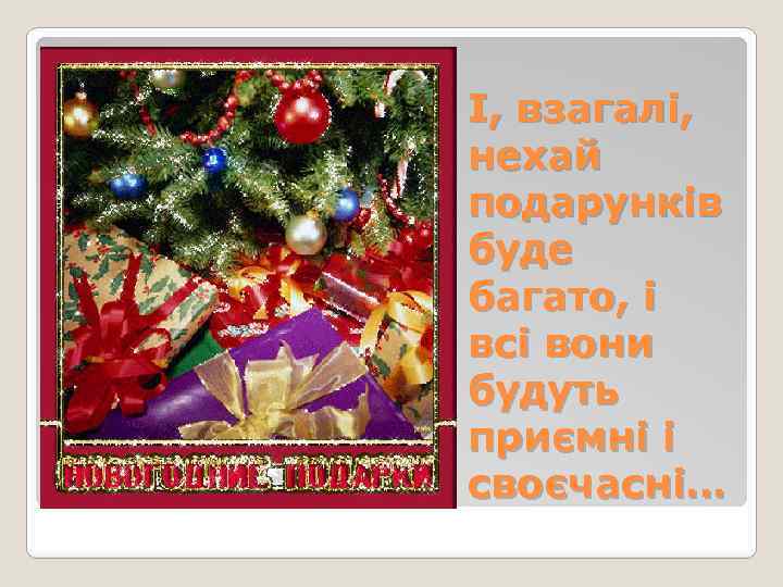 І, взагалі, нехай подарунків буде багато, і всі вони будуть приємні і своєчасні… 