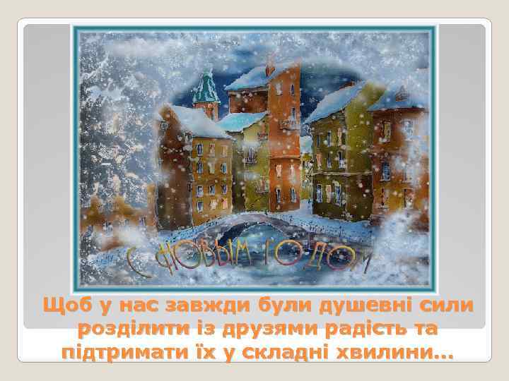 Щоб у нас завжди були душевні сили розділити із друзями радість та підтримати їх