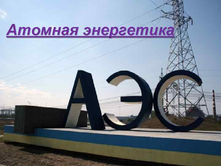 Атомная энергетика 