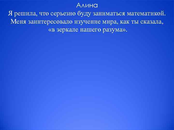 Алина Я решила, что серьезно буду заниматься математикой. Меня заинтересовало изучение мира, как ты
